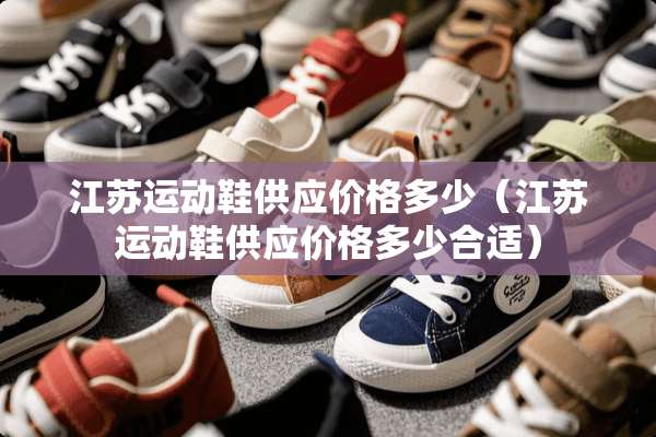 江苏运动鞋供应价格多少（江苏运动鞋供应价格多少合适）