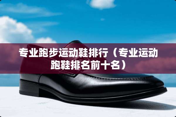 专业跑步运动鞋排行（专业运动跑鞋排名前十名）