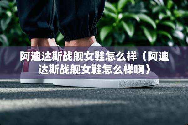 阿迪达斯战舰女鞋怎么样（阿迪达斯战舰女鞋怎么样啊）