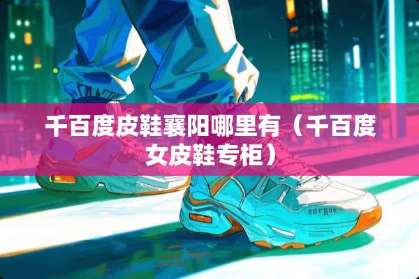 千百度皮鞋襄阳哪里有（千百度女皮鞋专柜）