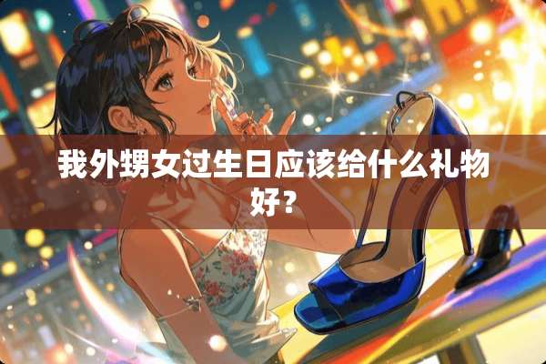 我外甥女过生日应该给什么礼物好？