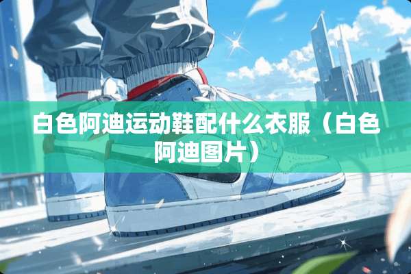 白色阿迪运动鞋配什么衣服（白色阿迪图片）