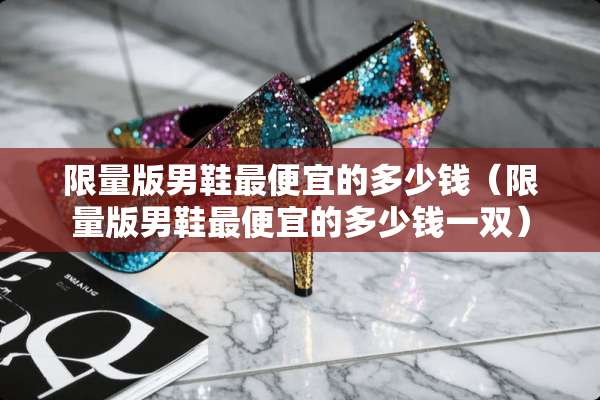 限量版男鞋最便宜的多少钱（限量版男鞋最便宜的多少钱一双）