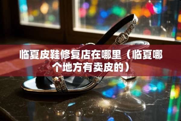 临夏皮鞋修复店在哪里（临夏哪个地方有卖皮的）