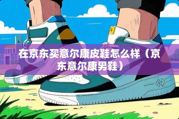 在京东买意尔康皮鞋怎么样（京东意尔康男鞋）