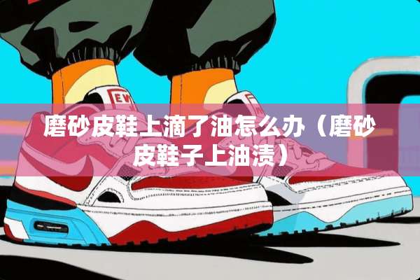 磨砂皮鞋上滴了油怎么办（磨砂皮鞋子上油渍）