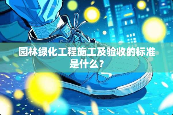 园林绿化工程施工及验收的标准是什么？