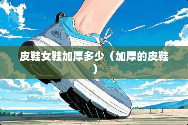 皮鞋女鞋加厚多少（加厚的皮鞋）