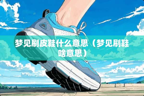 梦见刷皮鞋什么意思（梦见刷鞋啥意思）