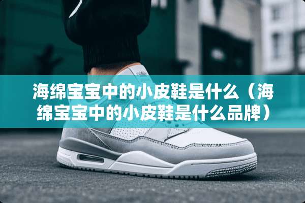 海绵宝宝中的小皮鞋是什么（海绵宝宝中的小皮鞋是什么品牌）
