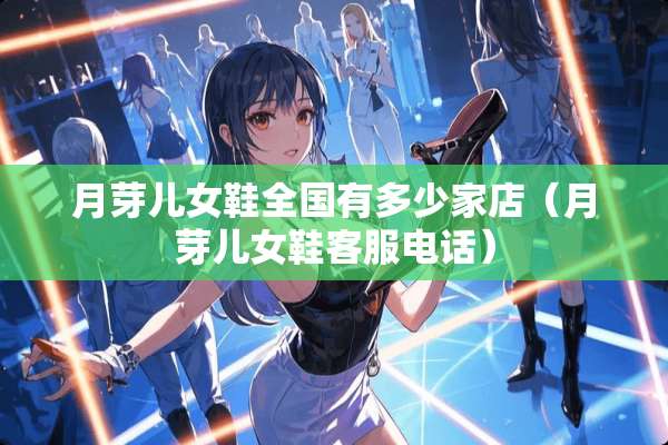 月芽儿女鞋全国有多少家店（月芽儿女鞋客服电话）