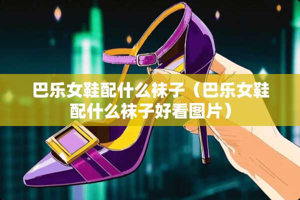 巴乐女鞋配什么袜子（巴乐女鞋配什么袜子好看图片）