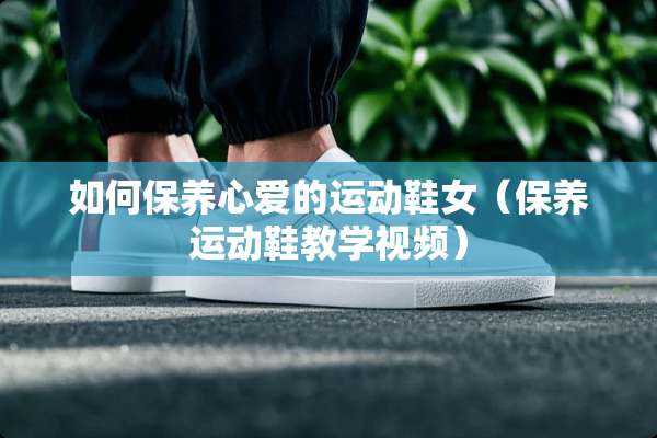 如何保养心爱的运动鞋女（保养运动鞋教学视频）