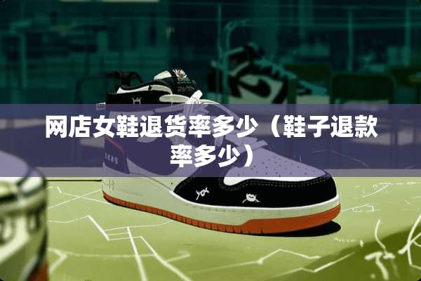 网店女鞋退货率多少（鞋子退款率多少）