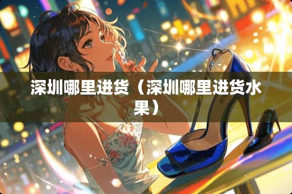 深圳哪里进货（深圳哪里进货水果）