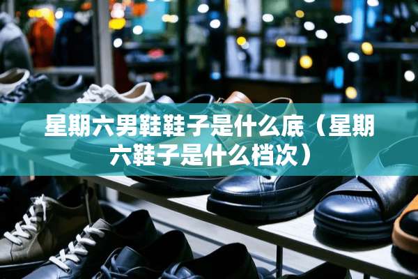 星期六男鞋鞋子是什么底（星期六鞋子是什么档次）