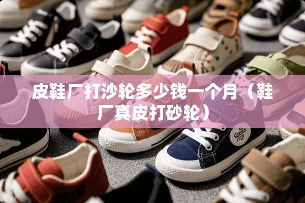 皮鞋厂打沙轮多少钱一个月（鞋厂真皮打砂轮）