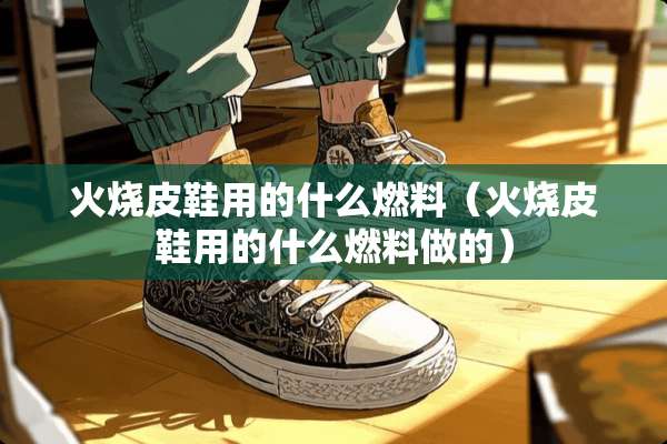 火烧皮鞋用的什么燃料（火烧皮鞋用的什么燃料做的）
