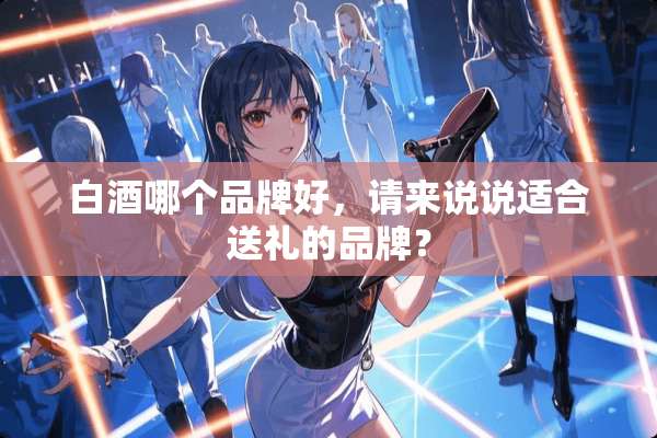 白酒哪个品牌好，请来说说适合送礼的品牌？