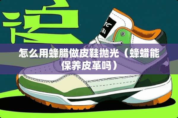 怎么用蜂腊做皮鞋抛光（蜂蜡能保养皮革吗）