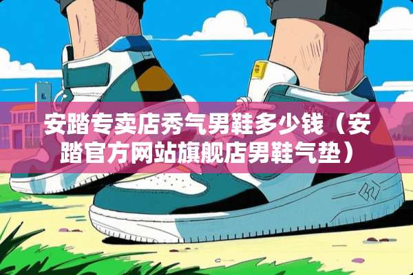 安踏专卖店秀气男鞋多少钱（安踏官方网站旗舰店男鞋气垫）