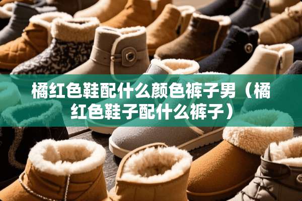 橘红色鞋配什么颜色裤子男（橘红色鞋子配什么裤子）