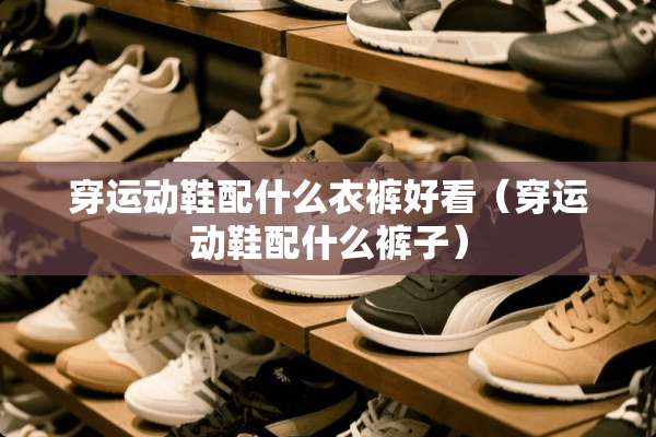 穿运动鞋配什么衣裤好看（穿运动鞋配什么裤子）