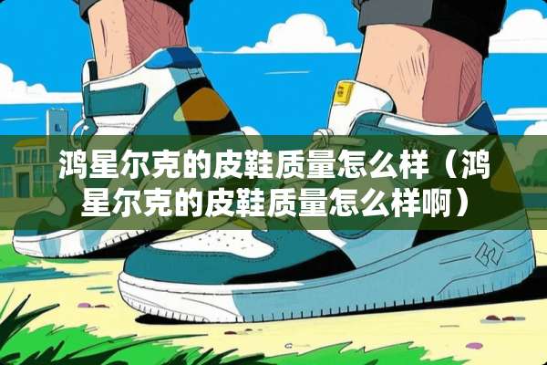 鸿星尔克的皮鞋质量怎么样（鸿星尔克的皮鞋质量怎么样啊）
