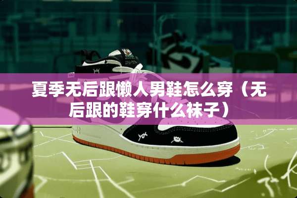 夏季无后跟懒人男鞋怎么穿（无后跟的鞋穿什么袜子）