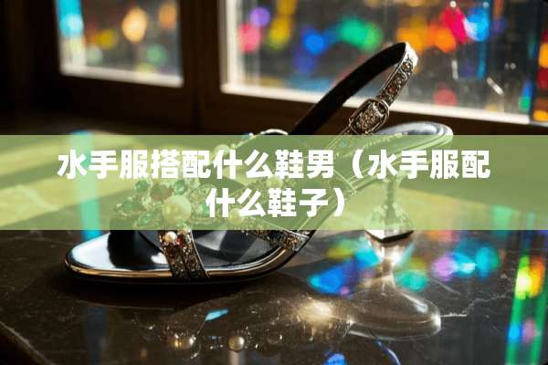 水手服搭配什么鞋男（水手服配什么鞋子）