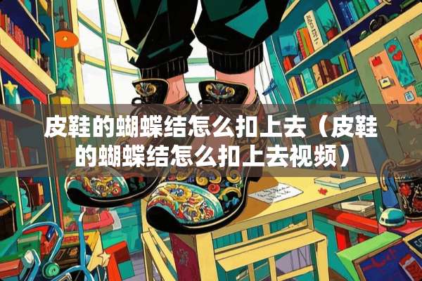 皮鞋的蝴蝶结怎么扣上去（皮鞋的蝴蝶结怎么扣上去视频）