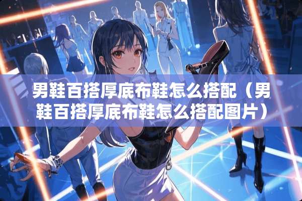 男鞋百搭厚底布鞋怎么搭配（男鞋百搭厚底布鞋怎么搭配图片）
