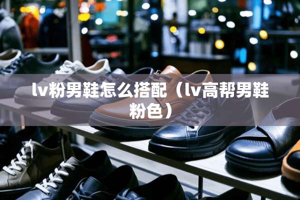 lv粉男鞋怎么搭配（lv高帮男鞋粉色）