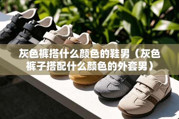 灰色裤搭什么颜色的鞋男（灰色裤子搭配什么颜色的外套男）