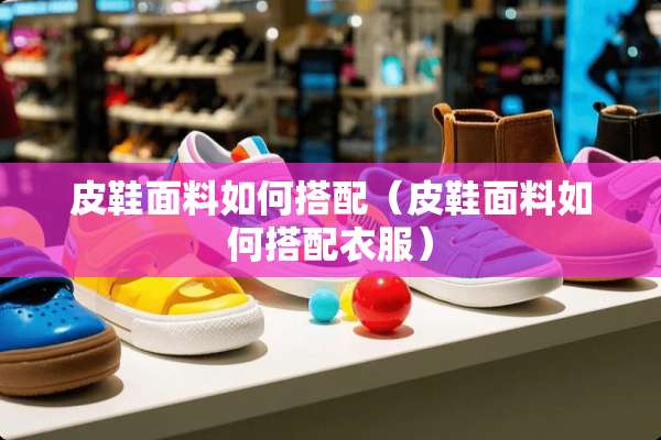 皮鞋面料如何搭配（皮鞋面料如何搭配衣服）
