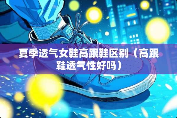 夏季透气女鞋高跟鞋区别（高跟鞋透气性好吗）