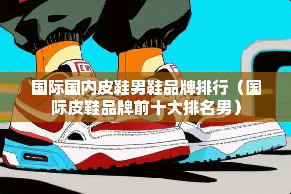 国际国内皮鞋男鞋品牌排行（国际皮鞋品牌前十大排名男）