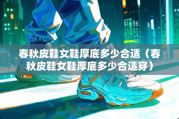 春秋皮鞋女鞋厚底多少合适（春秋皮鞋女鞋厚底多少合适穿）