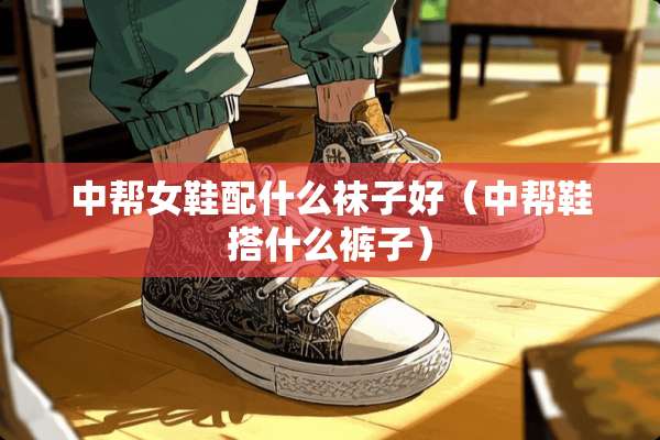 中帮女鞋配什么袜子好（中帮鞋搭什么裤子）