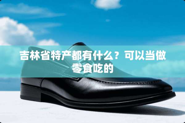 吉林省特产都有什么？可以当做零食吃的