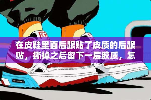 在皮鞋里面后跟贴了皮质的后跟贴，撕掉之后留下一层胶质，怎么办啊？