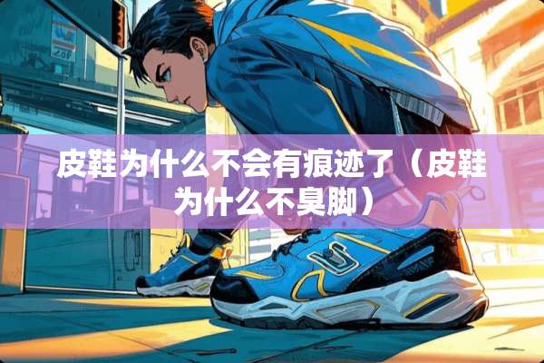 皮鞋为什么不会有痕迹了（皮鞋为什么不臭脚）