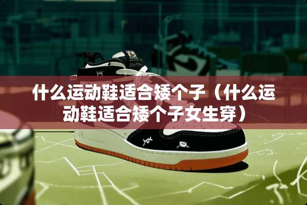 什么运动鞋适合矮个子（什么运动鞋适合矮个子女生穿）