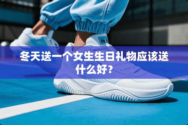 冬天送一个女生生日礼物应该送什么好？