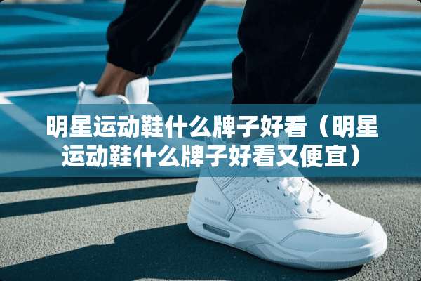 明星运动鞋什么牌子好看（明星运动鞋什么牌子好看又便宜）