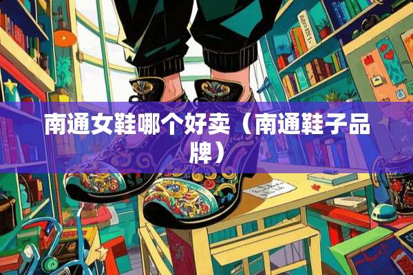 南通女鞋哪个好卖（南通鞋子品牌）