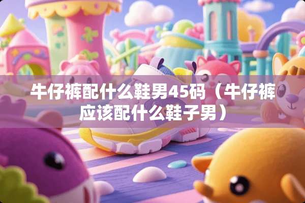牛仔裤配什么鞋男45码（牛仔裤应该配什么鞋子男）