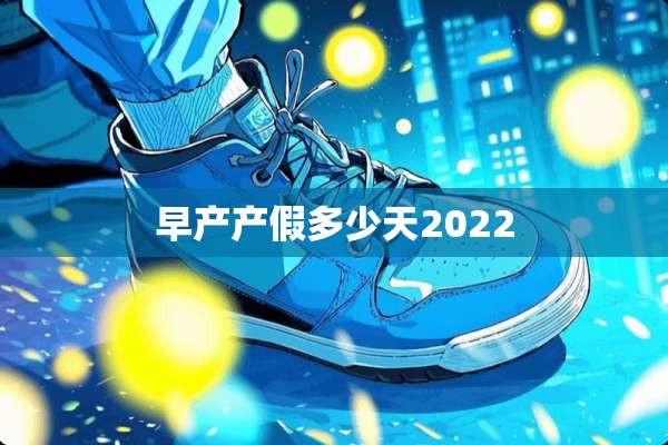 早产产假多少天2022