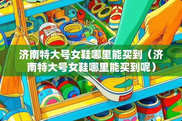 济南特大号女鞋哪里能买到（济南特大号女鞋哪里能买到呢）