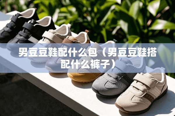 男豆豆鞋配什么包（男豆豆鞋搭配什么裤子）